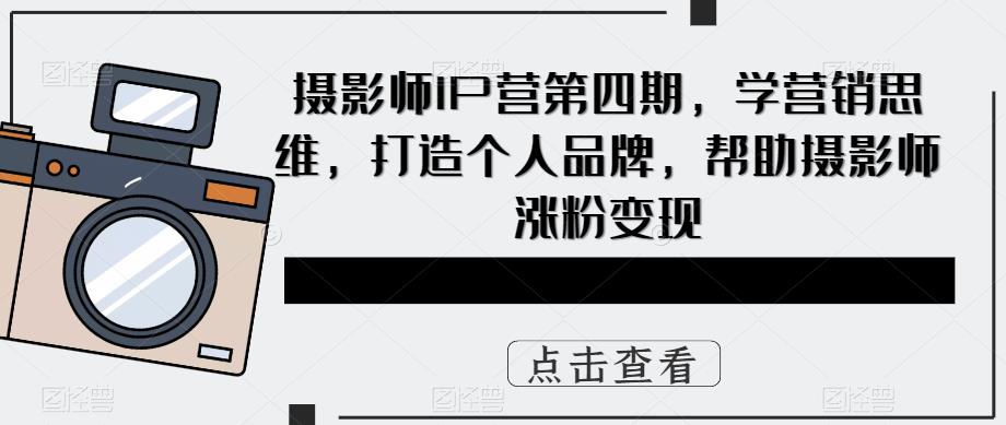 摄影师IP营第4期，学营销思维，打造个人品牌，帮助摄影师涨粉变现-南风轻创