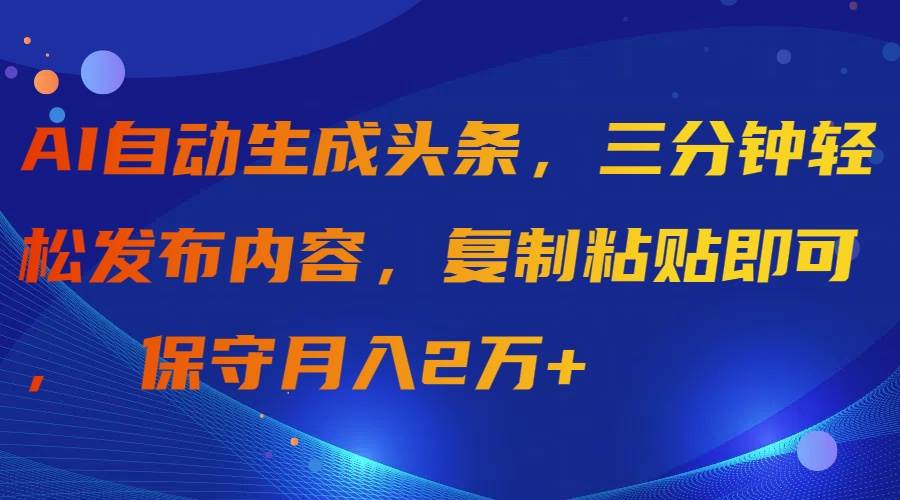 AI自动生成头条，三分钟轻松发布内容，复制粘贴即可， 保守月入2万+-南风轻创