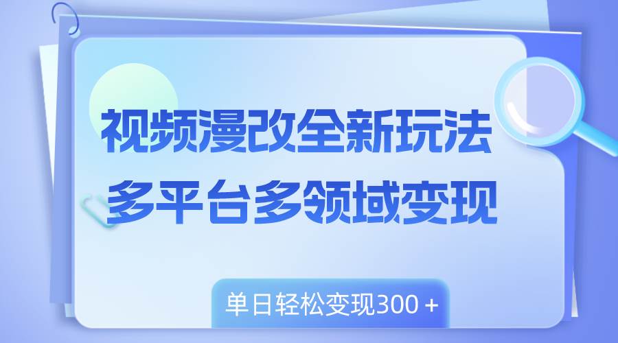 视频漫改全新玩法，多平台多领域变现，小白轻松上手，单日变现300＋-南风轻创