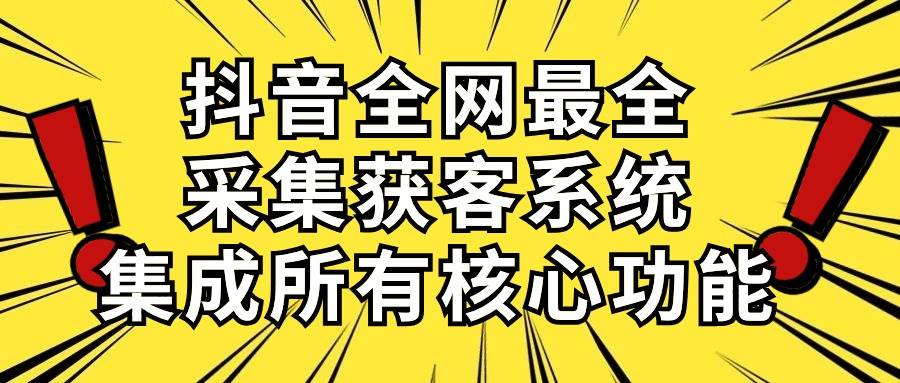 抖音全网最全采集获客系统，集成所有核心功能，日引500+-南风轻创