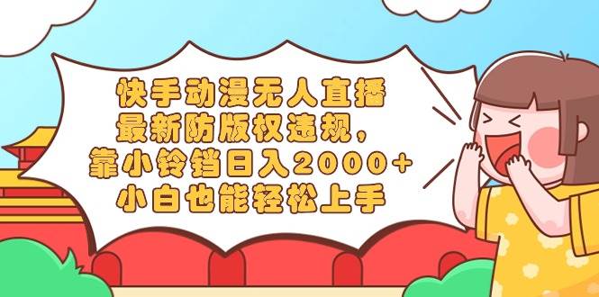 快手动漫无人直播，最新防版权违规，靠小铃铛日入2000+，小白也能轻松上…-南风轻创