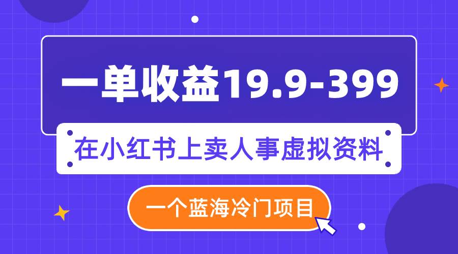 一单收益19.9-399，一个蓝海冷门项目，在小红书上卖人事虚拟资料-南风轻创
