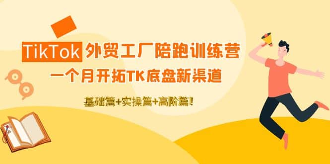 TikTok外贸工厂陪跑训练营：一个月开拓TK底盘新渠道 基础+实操+高阶篇-南风轻创