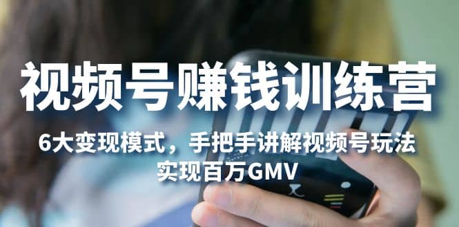 视频号赚钱训练营：6大变现模式，对平台的各项功能详细讲解，实现百万GMV-南风轻创