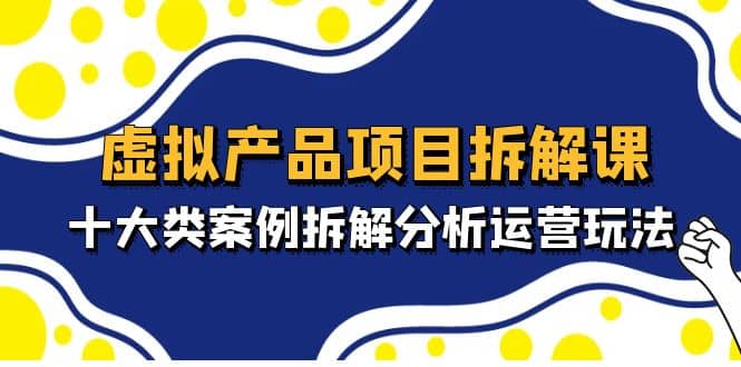 虚拟产品项目拆解课，十大类案例拆解分析运营玩法（11节课）-南风轻创