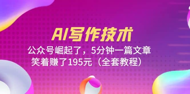 AI写作技术：公众号崛起了，5分钟一篇文章，笑着赚了195元（全套教程）-南风轻创