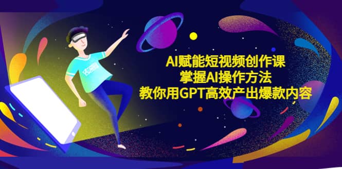 AI赋能短视频创作课，掌握AI操作方法，教你用AI高效产出爆款内容-南风轻创