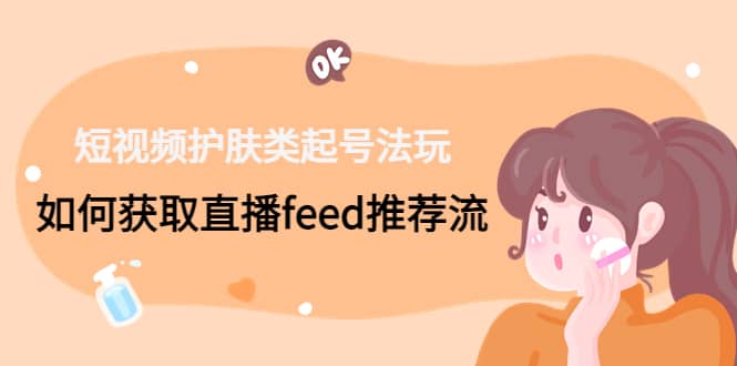 短视频护肤类起号玩法：如何获取直播feed推荐流-南风轻创