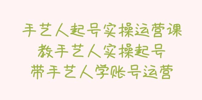 手艺人起号实操运营课，教手艺人实操起号，带手艺人学账号运营-南风轻创