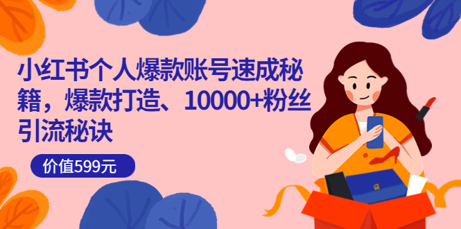 小红书个人爆款账号速成秘籍，爆款打造、10000+粉丝引流秘诀（价值599）-南风轻创