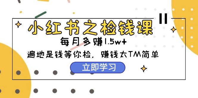 小红书之检钱课：从0开始实测每月多赚1.5w起步，赚钱真的太简单了（98节）-南风轻创