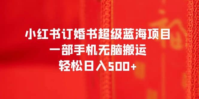 小红书订婚书超级蓝海项目，一部手机无脑搬运，轻松日入500+-南风轻创