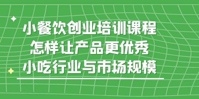 小餐饮创业培训课程，怎样让产品更优秀，小吃行业与市场规模-南风轻创
