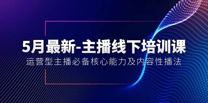 5月最新-主播线下培训课【40期】：运营型主播必备核心能力及内容性播法-南风轻创