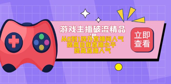 游戏主播破流精品课，从0到1提升直播间人气 提高自我直播水平 提高直播人气-南风轻创