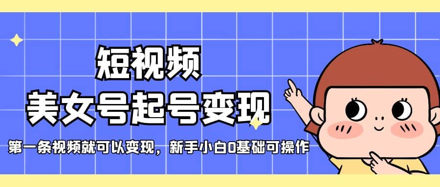 短视频美女号起号变现，第一条视频就可以变现，新手小白0基础可操作-南风轻创