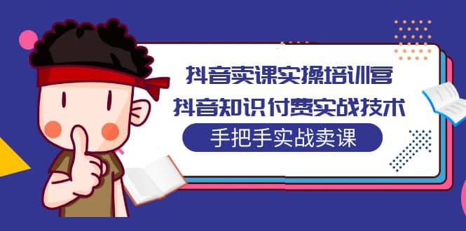 抖音卖课实操培训营：抖音知识付费实战技术，手把手实战课-南风轻创