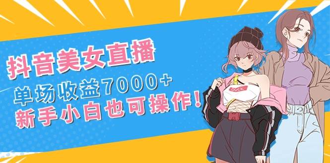 抖音美女直播，单场收益7000+,新手小白也可操作-南风轻创