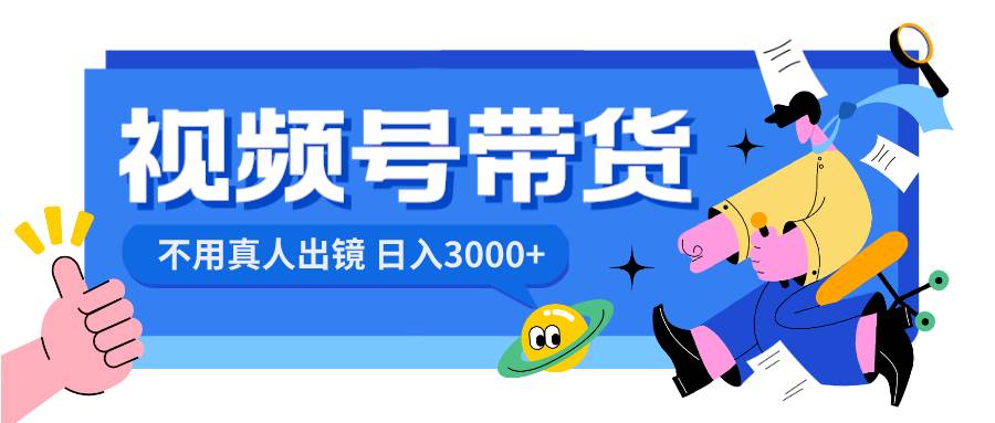 视频号带货，日入3000+，不用真人出镜-南风轻创