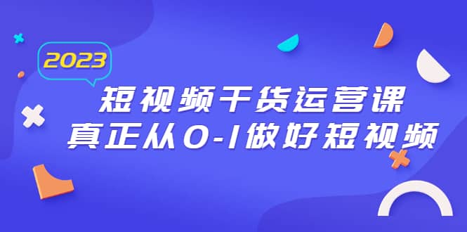 2023短视频干货·运营课，真正从0-1做好短视频（30节课）-南风轻创
