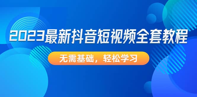 2023最新抖音短视频全套教程，无需基础，轻松学习-南风轻创