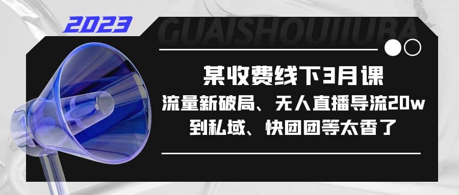某收费线下3月课，流量新破局、无人直播导流20w到私域、快团团等太香了-南风轻创