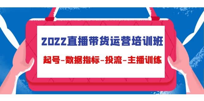 2022直播带货运营培训班：起号-数据指标-投流-主播训练（15节）-南风轻创