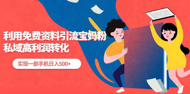 利用免费资料引流宝妈粉，私域高利润转化-南风轻创