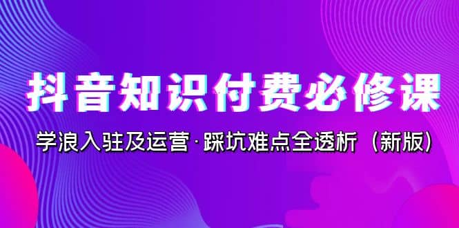 抖音·知识付费·必修课，学浪入驻及运营·踩坑难点全透析（2023新版）-南风轻创