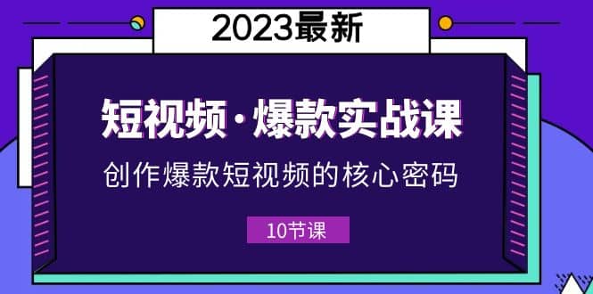 2023短视频·爆款实战课，创作·爆款短视频的核心·密码（10节视频课）-南风轻创