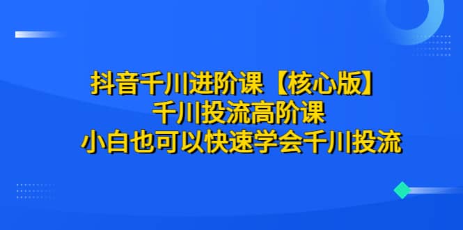 抖音千川进阶课【核心版】 千川投流高阶课 小白也可以快速学会千川投流-南风轻创