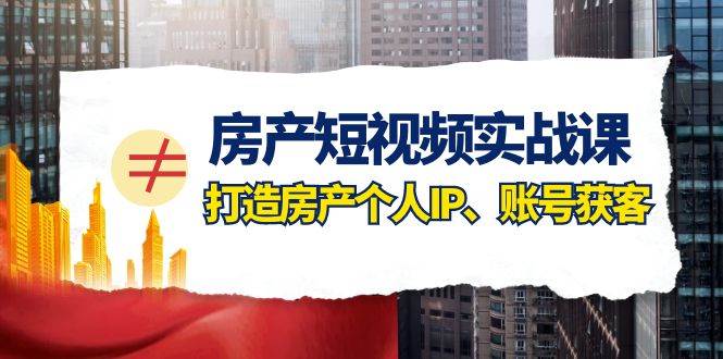 房产-短视频实战课，打造房产个人IP、账号获客（41节课）-南风轻创