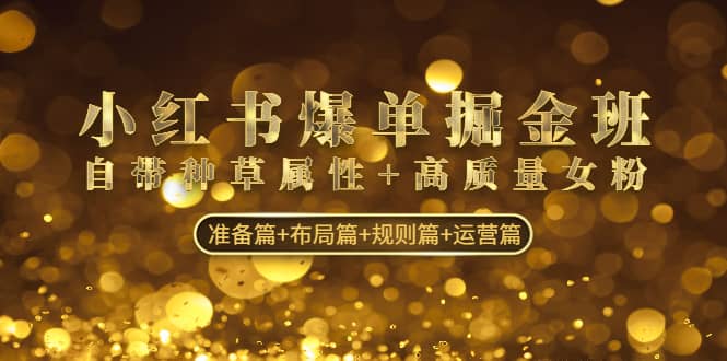 小红书爆单掘金班：自带种草属性+高质量女粉 准备篇+布局篇+规则篇+运营篇-南风轻创