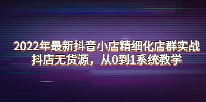 2022年最新抖音小店精细化店群实战，抖店无货源，从0到1系统教学-南风轻创