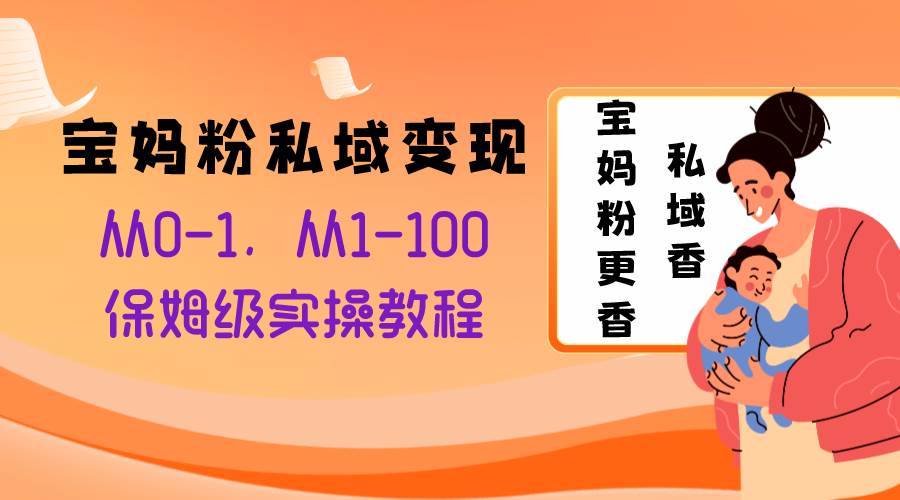 宝妈粉私域变现从0-1，从1-100，保姆级实操教程，长久稳定的变现之法-南风轻创