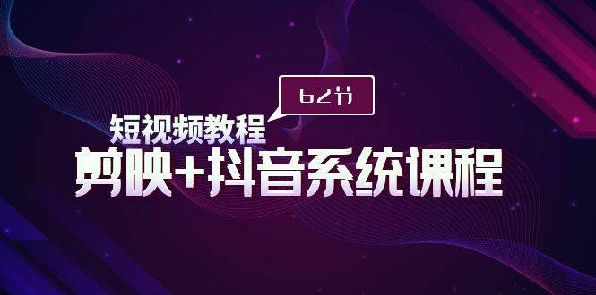 短视频教程之剪映+抖音系统课程，剪映全系统教学（62节课）-南风轻创