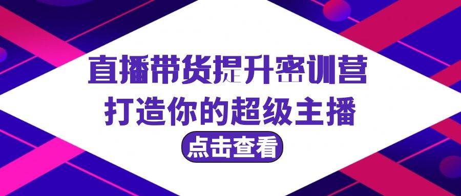 直播带货提升特训营，打造你的超级主播（3节直播课+配套资料）-南风轻创