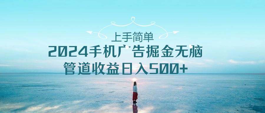 上手简单，2024手机广告掘金无脑，管道收益日入500+-南风轻创