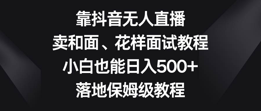 靠抖音无人直播，卖和面、花样面试教程，小白也能日入500+，落地保姆级教程-南风轻创
