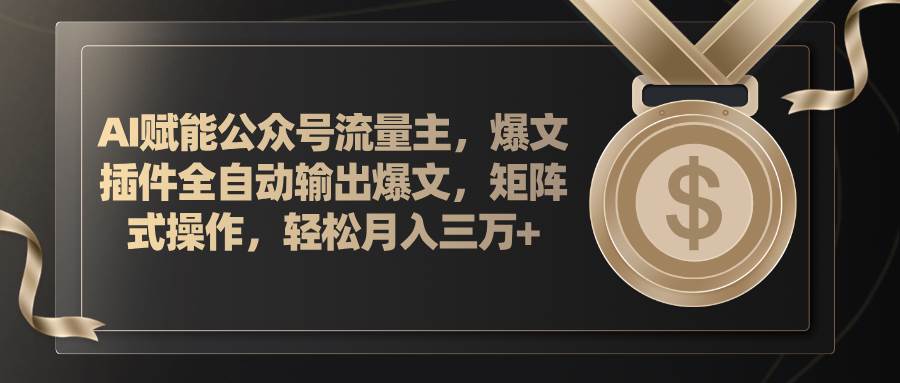 AI赋能公众号流量主，插件输出爆文，矩阵式操作，轻松月入三万+-南风轻创