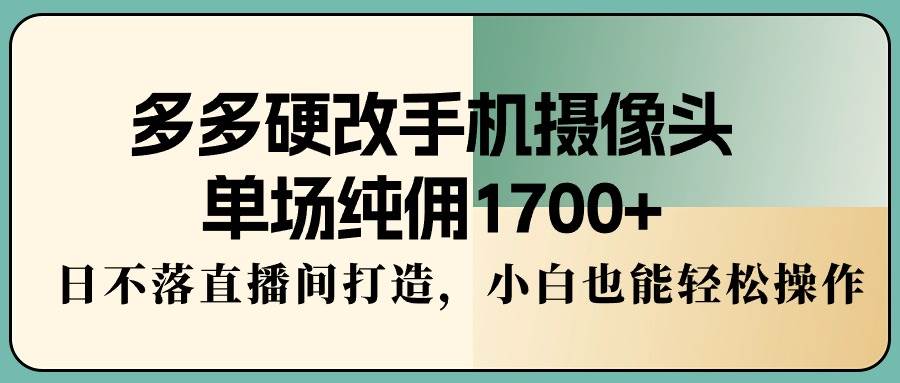 多多硬改手机摄像头，单场纯佣1700+，日不落直播间打造，小白也能轻松操作-南风轻创