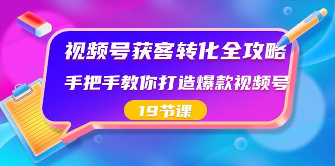 视频号-获客转化全攻略，手把手教你打造爆款视频号（19节课）-南风轻创