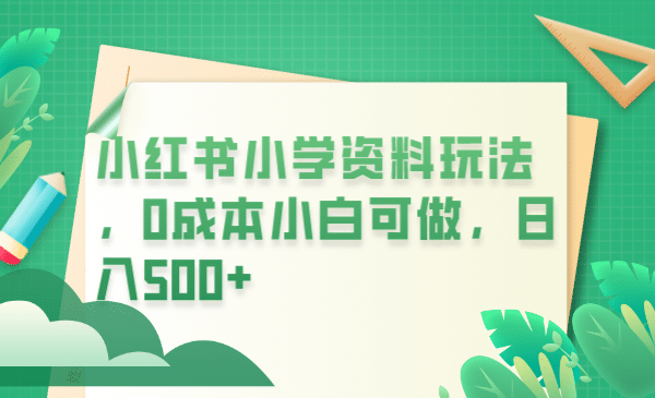 小红书小学资料玩法，0成本小白可做日入500+（教程+资料）-南风轻创