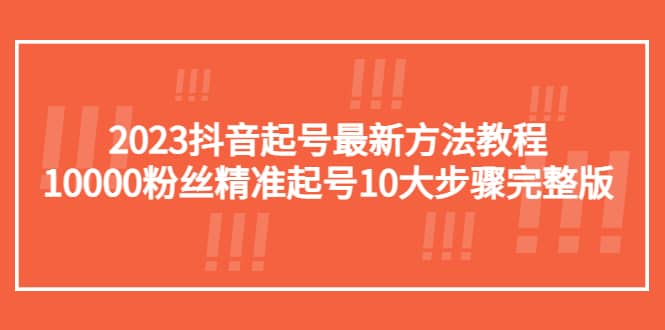 2023抖音起号最新方法教程：10000粉丝精准起号10大步骤完整版-南风轻创