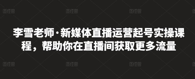 李雪老师·新媒体直播运营起号实操课程，帮助你在直播间获取更多流量-南风轻创