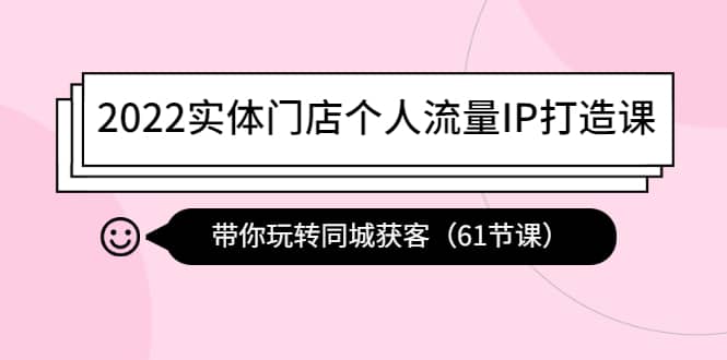 2022实体门店个人流量IP打造课：带你玩转同城获客（61节课）-南风轻创