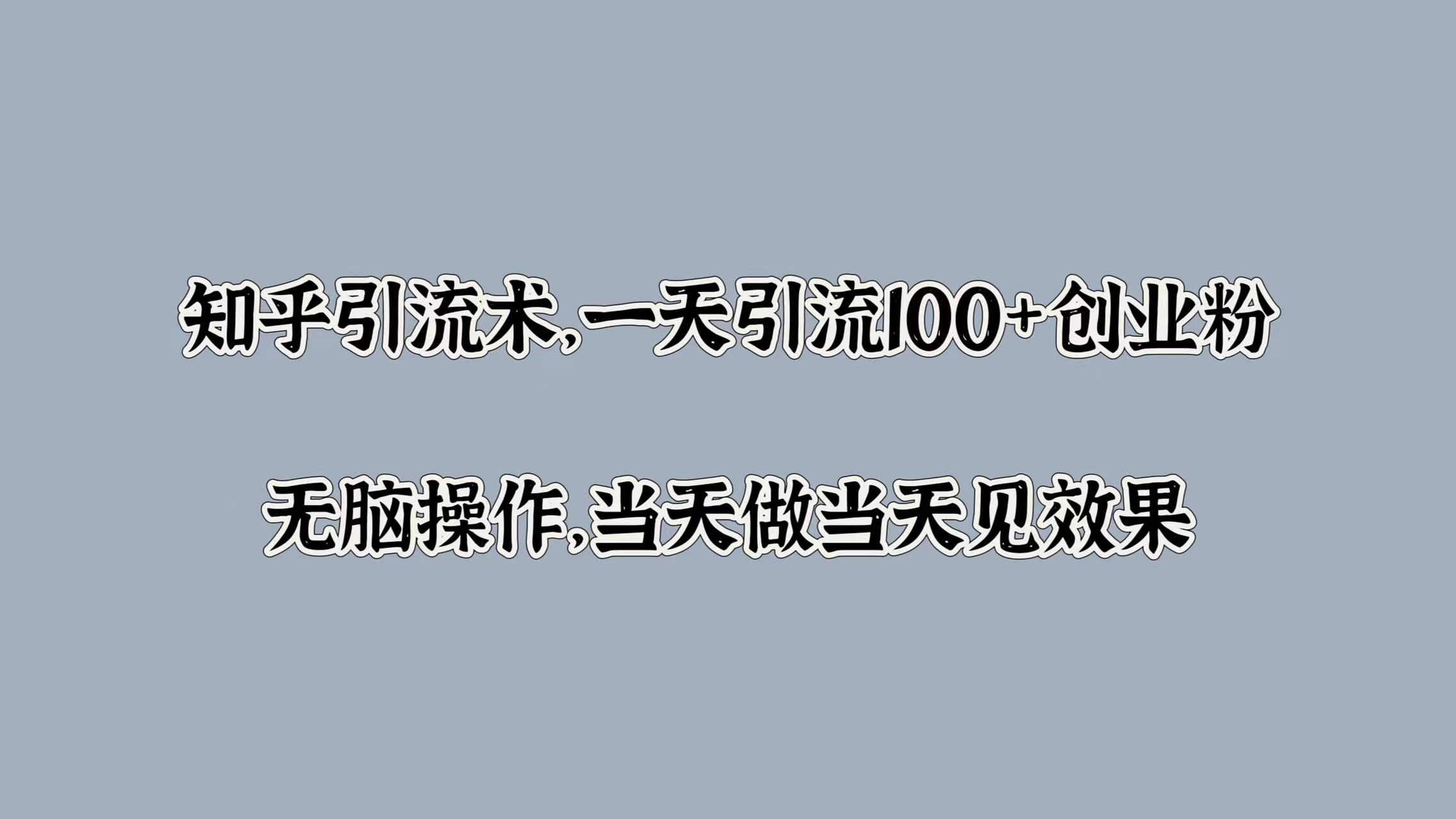 知乎引流术，一天引流100+创业粉，无脑操作，当天做当天见效果-南风轻创