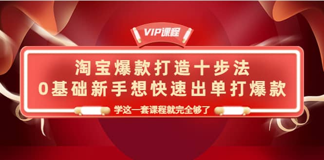 淘宝爆款打造十步法，0基础新手想快速出单打爆款，学这一套课程就完全够了-南风轻创