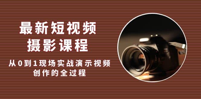 最新短视频·摄影课程，从0到1现场实战演示视频创作的全过程-南风轻创