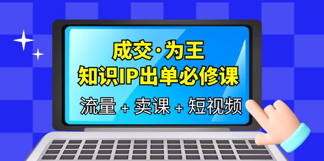 成交·为王，知识·IP出单必修课（流量+卖课+短视频）-南风轻创